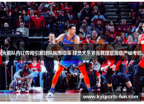 火箭队内讧传闻引发球队氛围动荡 球员关系紧张管理层面临严峻考验