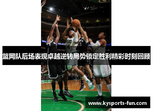篮网队后场表现卓越逆转局势锁定胜利精彩时刻回顾