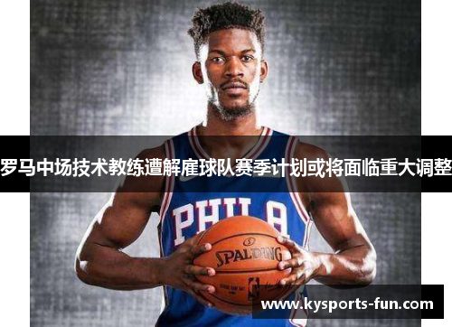 罗马中场技术教练遭解雇球队赛季计划或将面临重大调整