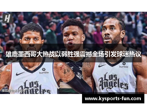 雄鹿墨西哥大热战以弱胜强震撼全场引发球迷热议