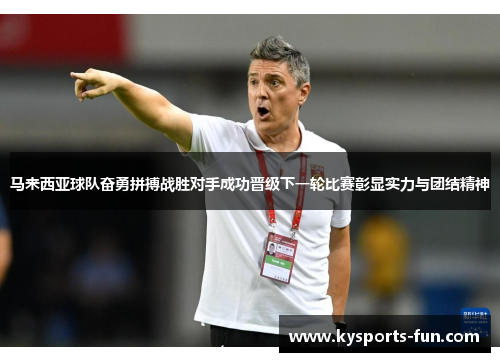 马来西亚球队奋勇拼搏战胜对手成功晋级下一轮比赛彰显实力与团结精神