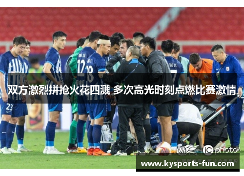 双方激烈拼抢火花四溅 多次高光时刻点燃比赛激情