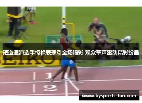 短道速滑选手惊艳表现引全场喝彩 观众掌声雷动精彩纷呈