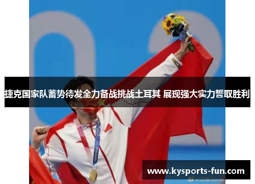 捷克国家队蓄势待发全力备战挑战土耳其 展现强大实力誓取胜利