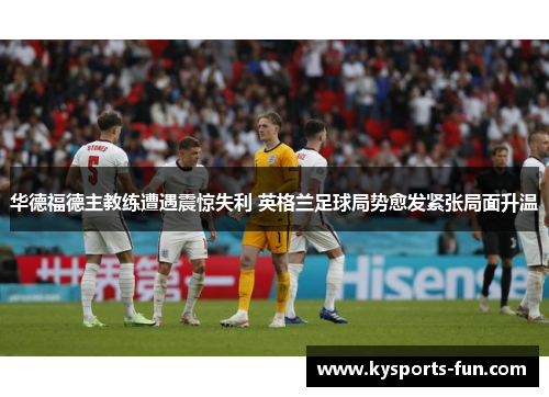 华德福德主教练遭遇震惊失利 英格兰足球局势愈发紧张局面升温