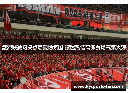 激烈联赛对决点燃现场氛围 球迷热情高涨赛场气氛火爆