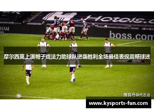 摩尔西莫上演帽子戏法力助球队逆袭胜利全场最佳表现震撼球迷