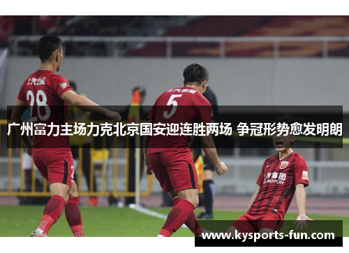 广州富力主场力克北京国安迎连胜两场 争冠形势愈发明朗