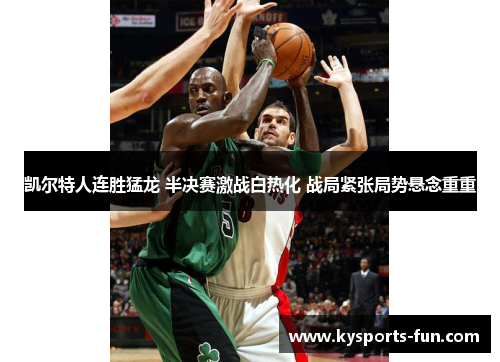 凯尔特人连胜猛龙 半决赛激战白热化 战局紧张局势悬念重重