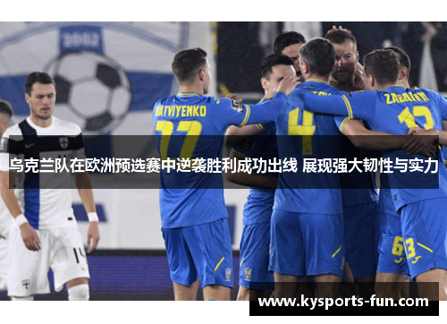乌克兰队在欧洲预选赛中逆袭胜利成功出线 展现强大韧性与实力