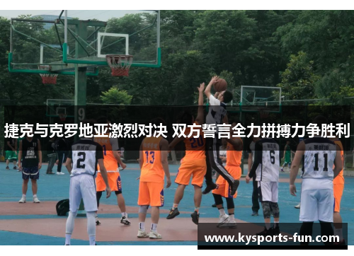 捷克与克罗地亚激烈对决 双方誓言全力拼搏力争胜利