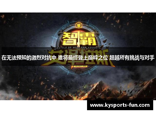 在无法预知的激烈对抗中 谁将最终登上巅峰之位 超越所有挑战与对手
