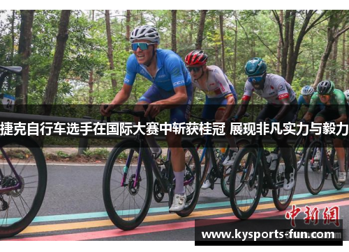 捷克自行车选手在国际大赛中斩获桂冠 展现非凡实力与毅力